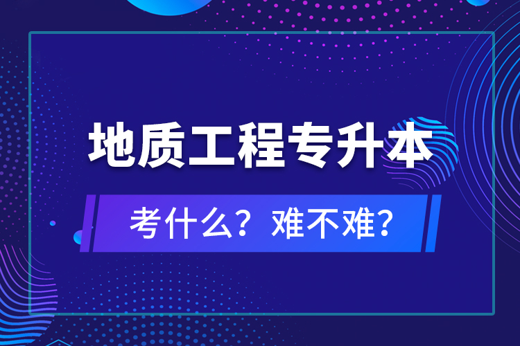 地質(zhì)工程專升本考什么？難不難？