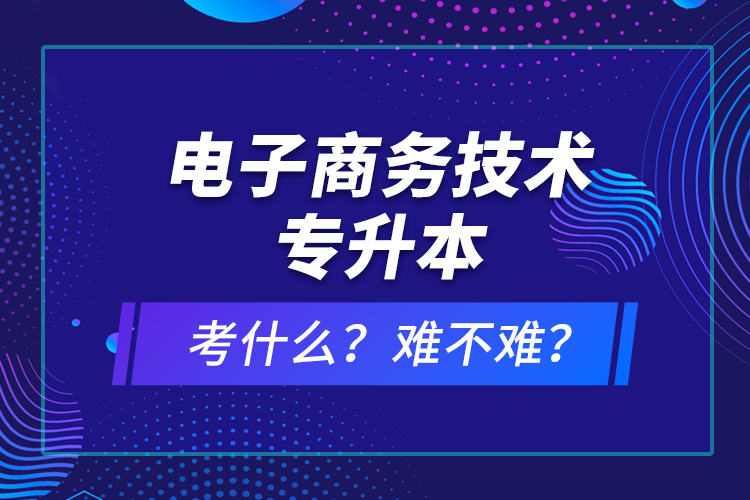 電子商務(wù)技術(shù)專升本考什么？難不難？