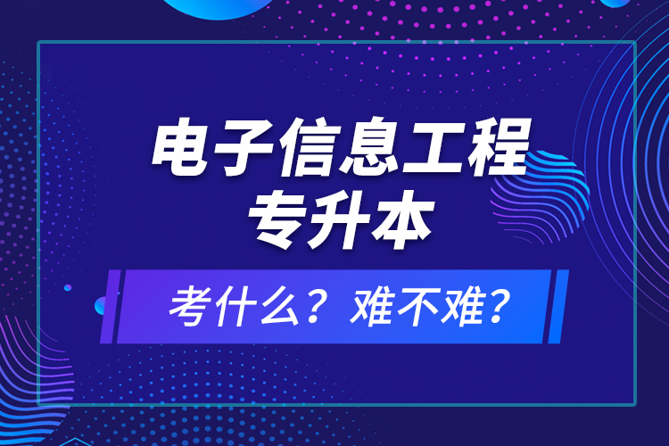 電子信息工程專升本考什么？難不難？