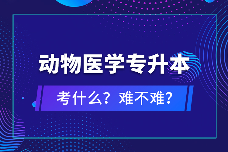 動物醫(yī)學(xué)專升本考什么？難不難？