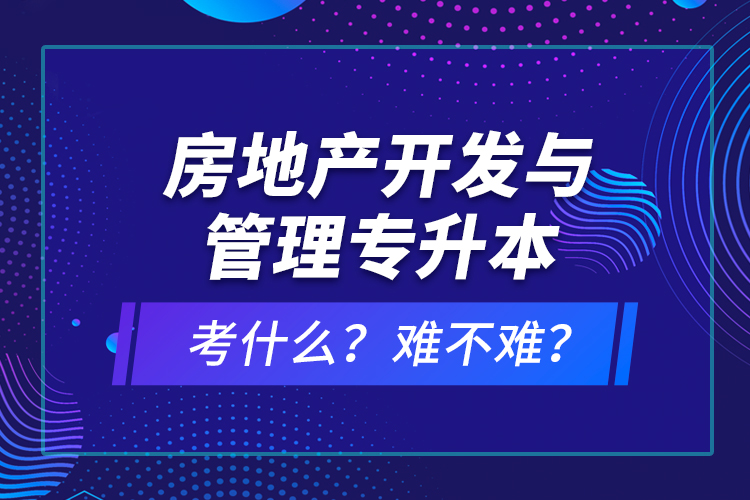 房地產(chǎn)開發(fā)與管理專升本考什么？難不難？