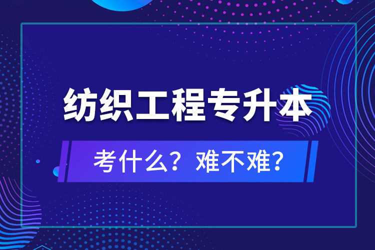 紡織工程專升本考什么？難不難？