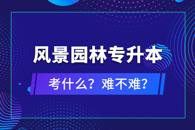 風(fēng)景園林專升本考什么？難不難？