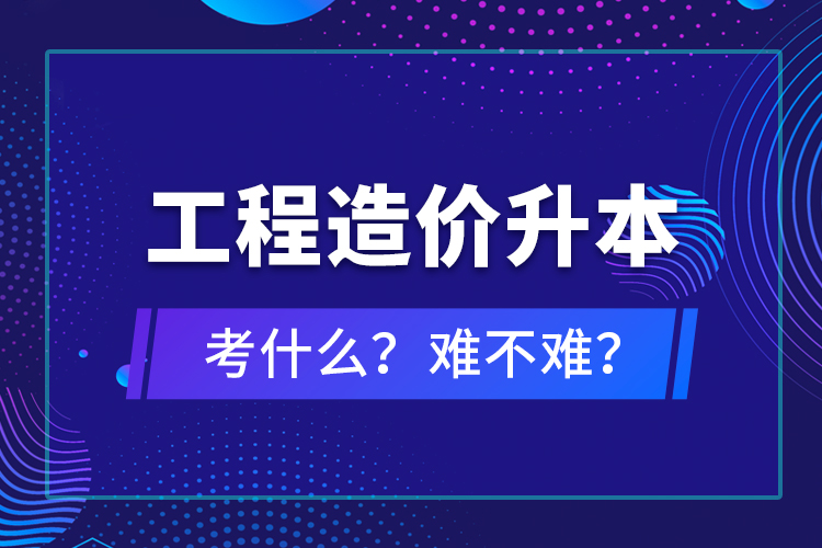 ?工程造價升本考什么？難不難？