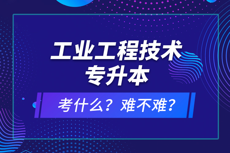 工業(yè)工程技術(shù)專升本考什么？難不難？