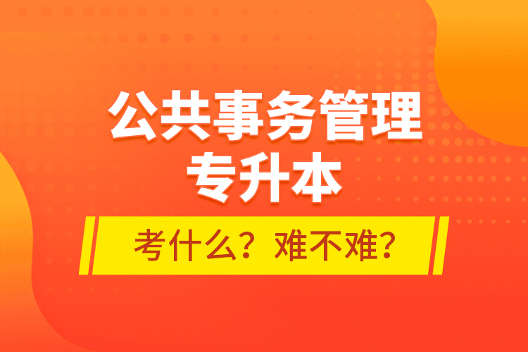 公共事務管理專升本考什么？難不難？