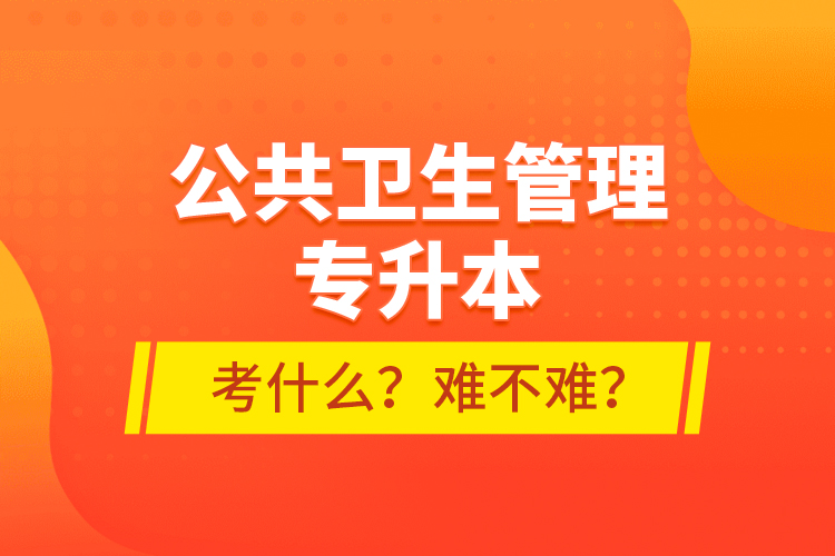 公共衛(wèi)生管理專升本考什么？難不難？