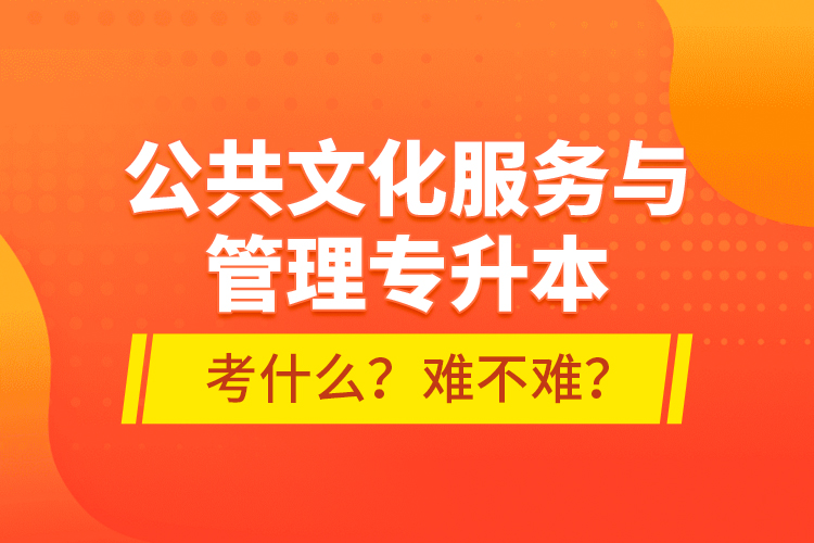 公共文化服務(wù)與管理專升本考什么？難不難？