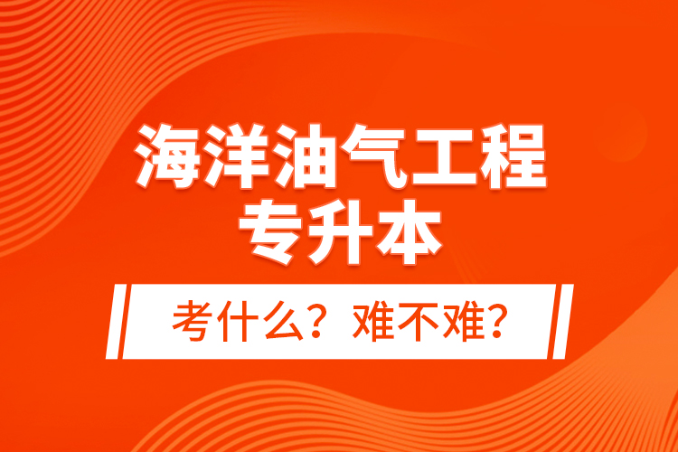 海洋油氣工程專升本考什么？難不難？