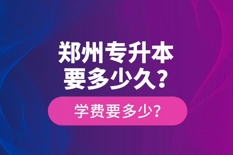 鄭州專升本要多少久？學(xué)費(fèi)要多少？