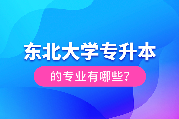 東北大學(xué)專升本的專業(yè)有哪些？