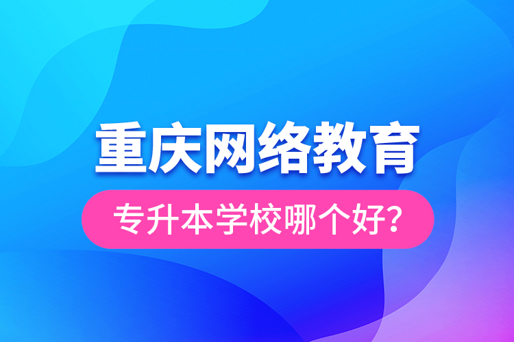 重慶網(wǎng)絡教育專升本學校哪個好？