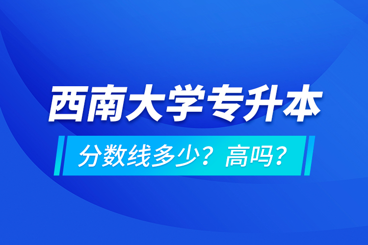 西南大學(xué)專升本分數(shù)線多少？高嗎？