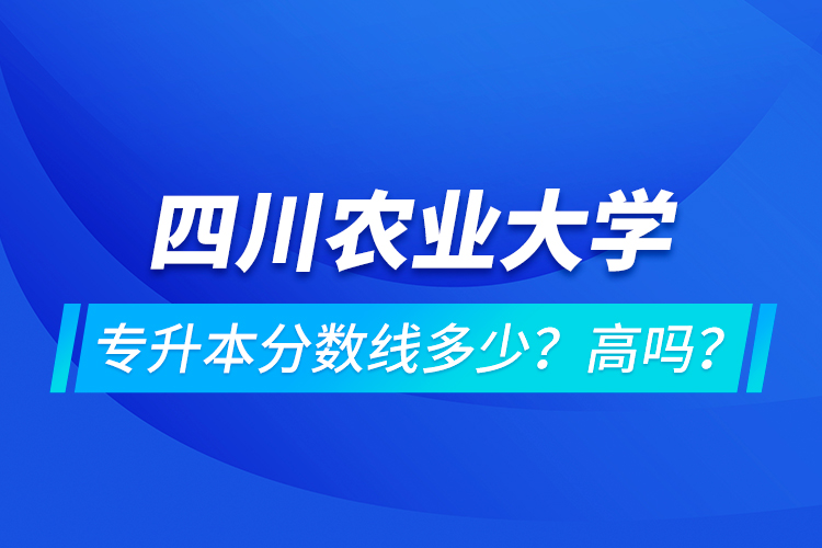 四川農(nóng)業(yè)大學(xué)專升本分?jǐn)?shù)線多少？高嗎？