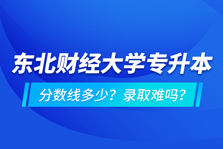 東北財(cái)經(jīng)大學(xué)專升本分?jǐn)?shù)線多少？錄取難嗎？