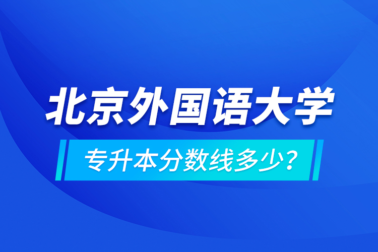 北京外國(guó)語(yǔ)大學(xué)專(zhuān)升本分?jǐn)?shù)線(xiàn)多少？