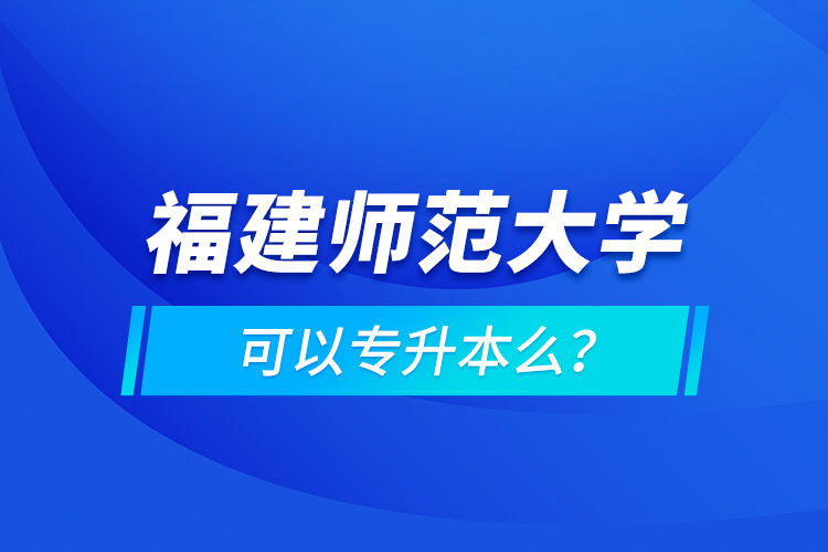 福建師范大學(xué)可以專升本么？