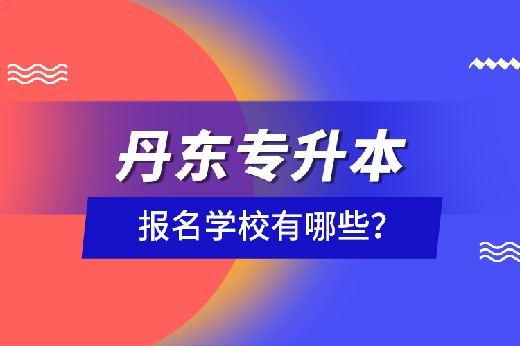 丹東專升本報名學(xué)校有哪些？