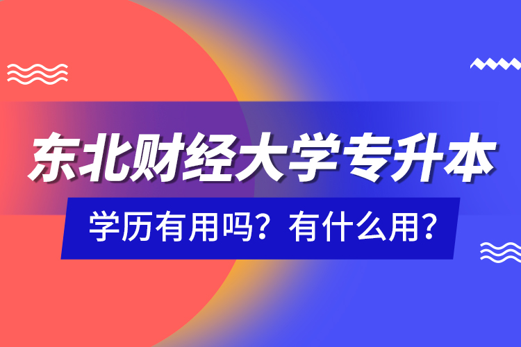 東北財(cái)經(jīng)大學(xué)專升本學(xué)歷有用嗎？有什么用？