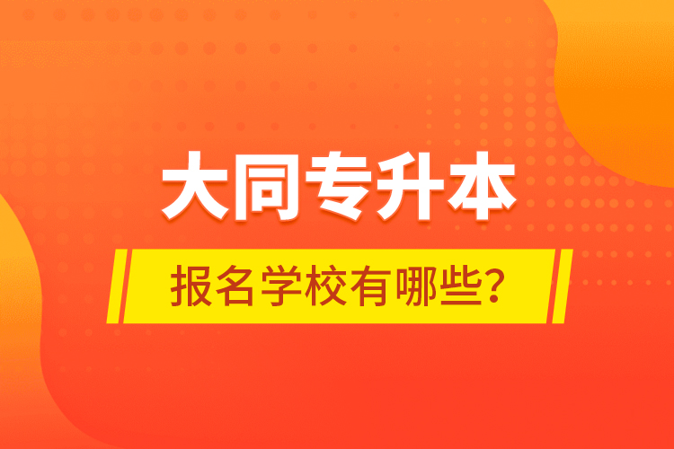 大同專升本報名學校有哪些？