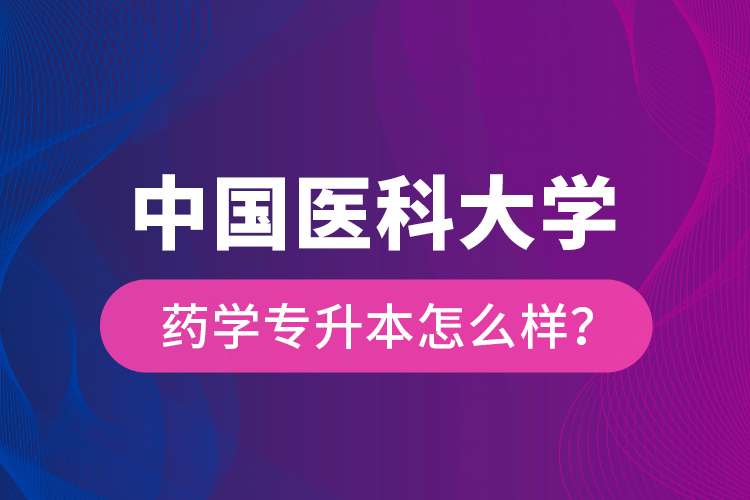 中國醫(yī)科大學(xué)藥學(xué)專升本怎么樣？