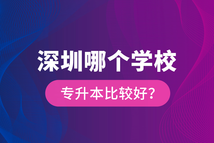 深圳哪個學(xué)校專升本比較好？