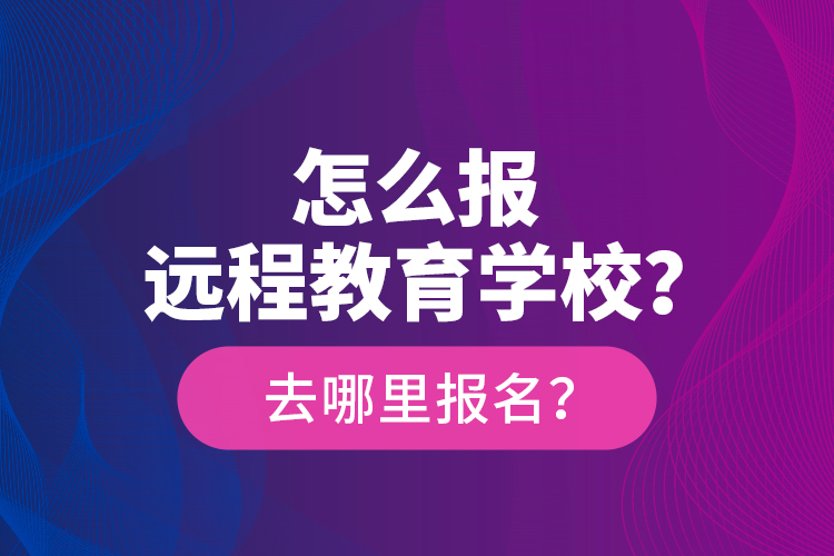 怎么報遠程教育學(xué)校？去哪里報名？