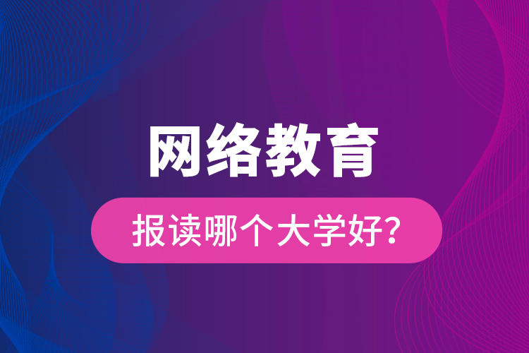 網(wǎng)絡教育報讀哪個大學好？