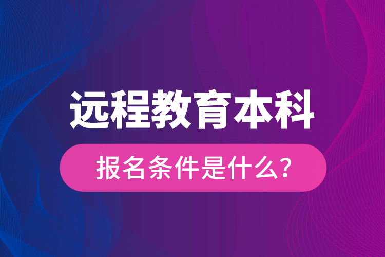 遠(yuǎn)程教育本科報(bào)名條件是什么？