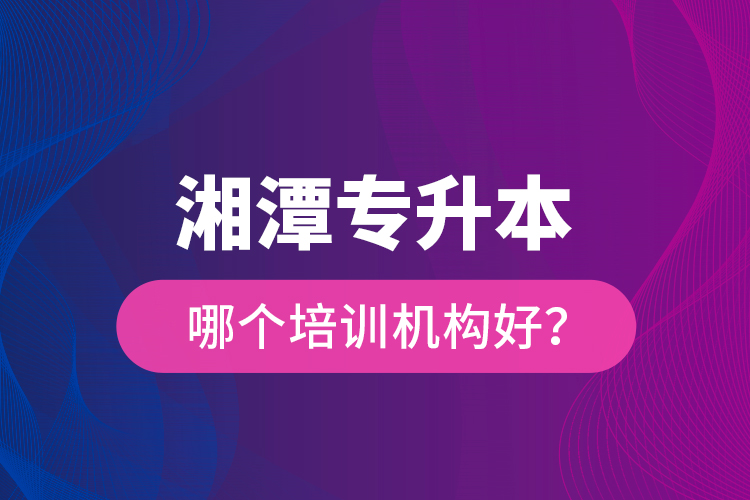 湘潭專升本哪個(gè)培訓(xùn)機(jī)構(gòu)好？