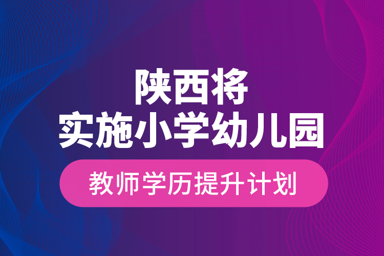 陜西將實施小學(xué)幼兒園教師學(xué)歷提升計劃