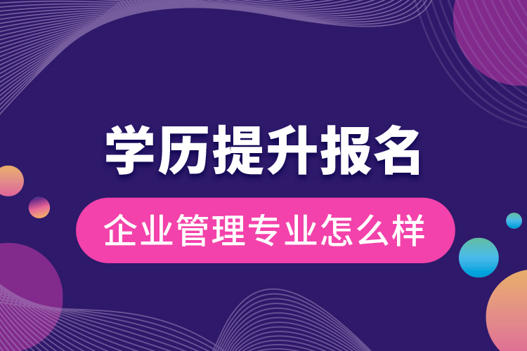 學歷提升報名企業(yè)管理專業(yè)怎么樣