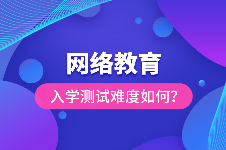 網(wǎng)絡教育入學測試難度如何？