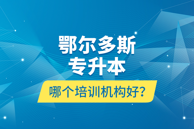 鄂爾多斯專升本哪個(gè)培訓(xùn)機(jī)構(gòu)好？