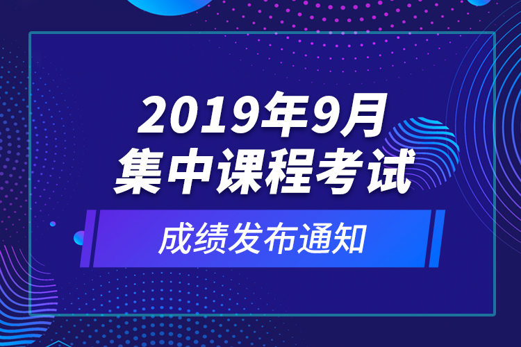 2019年9月集中課程考試成績發(fā)布通知