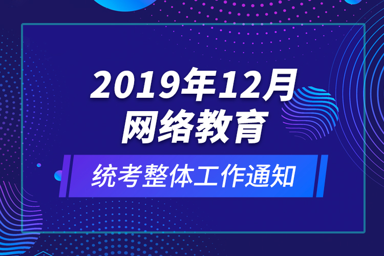 2019年12月網(wǎng)絡(luò)教育統(tǒng)考整體工作通知