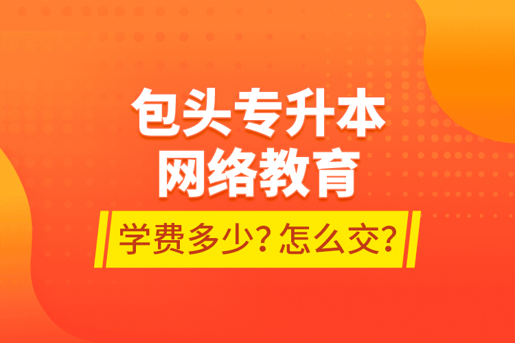 包頭專升本網(wǎng)絡(luò)教育學(xué)費多少？怎么交？