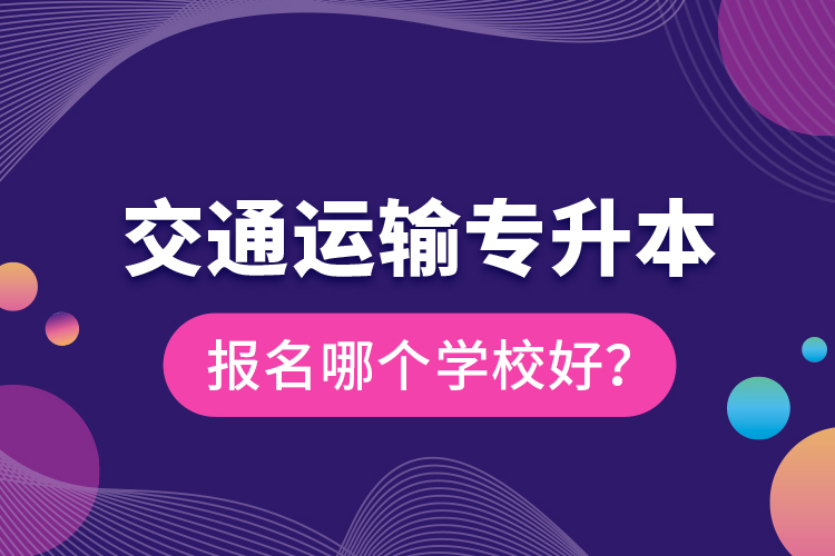 交通運輸專升本報名哪個學校好？