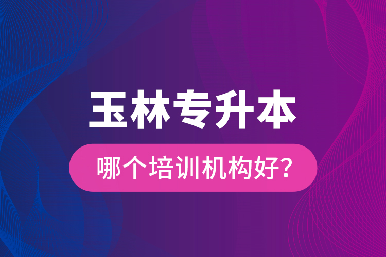 玉林專升本哪個培訓(xùn)機構(gòu)好？