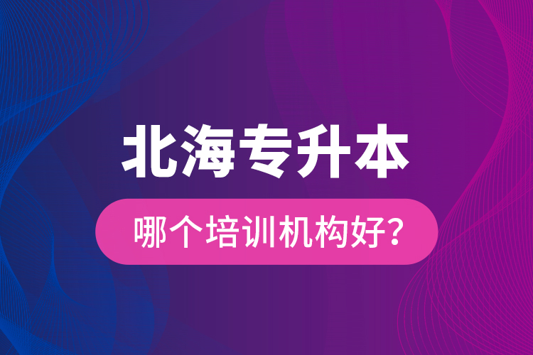 北海專升本哪個(gè)培訓(xùn)機(jī)構(gòu)好？