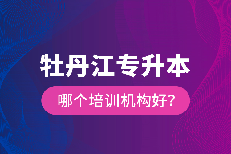 牡丹江專(zhuān)升本哪個(gè)培訓(xùn)機(jī)構(gòu)好？