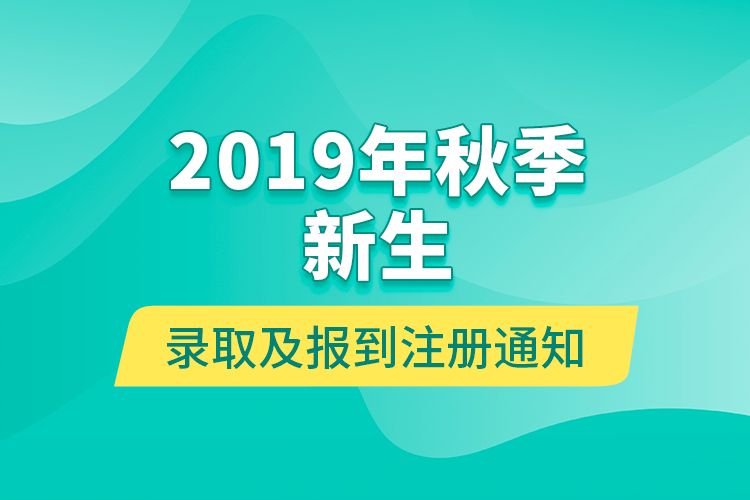 2019年秋季新生錄取及報(bào)到注冊(cè)通知