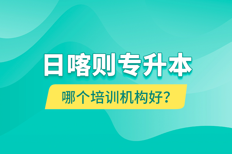 日喀則專升本哪個(gè)培訓(xùn)機(jī)構(gòu)好？