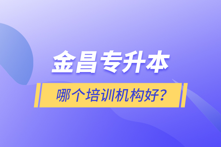 金昌專升本哪個培訓(xùn)機構(gòu)好？