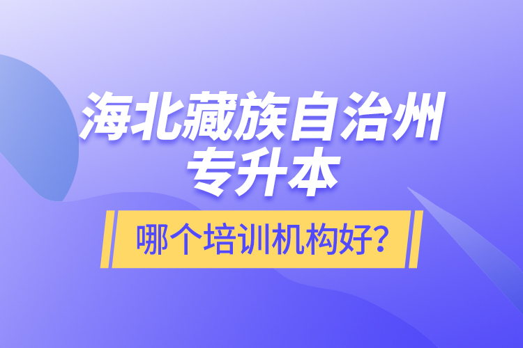 海北藏族自治州專升本哪個(gè)培訓(xùn)機(jī)構(gòu)好？