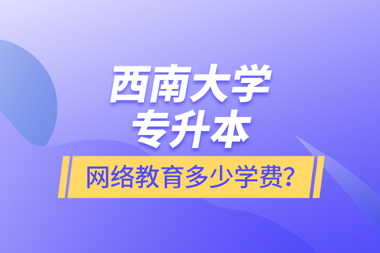 西南大學(xué)專升本網(wǎng)絡(luò)教育多少學(xué)費(fèi)？