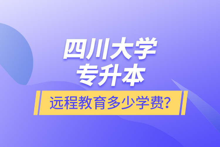 四川大學(xué)專升本遠程教育多少學(xué)費？