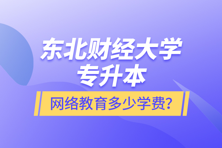 東北財(cái)經(jīng)大學(xué)專升本網(wǎng)絡(luò)教育多少學(xué)費(fèi)？