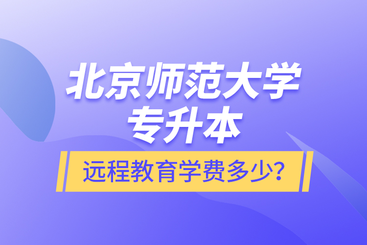 北京師范大學(xué)專升本遠(yuǎn)程教育學(xué)費多少？