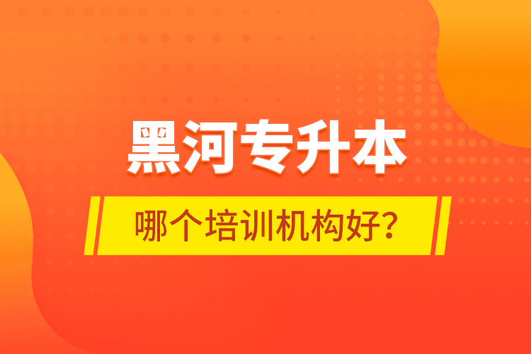 黑河專(zhuān)升本哪個(gè)培訓(xùn)機(jī)構(gòu)好？